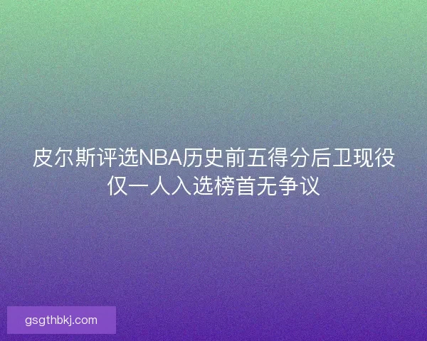 皮尔斯评选NBA历史前五得分后卫现役仅一人入选榜首无争议