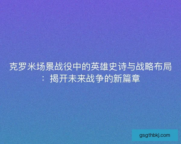 克罗米场景战役中的英雄史诗与战略布局：揭开未来战争的新篇章
