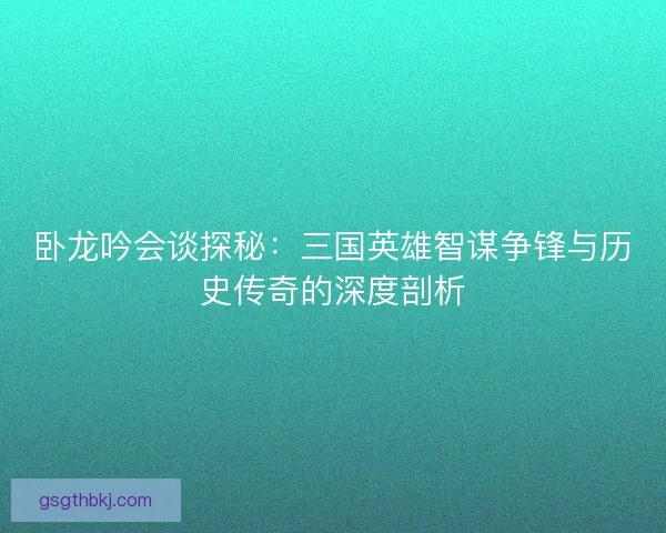 卧龙吟会谈探秘：三国英雄智谋争锋与历史传奇的深度剖析