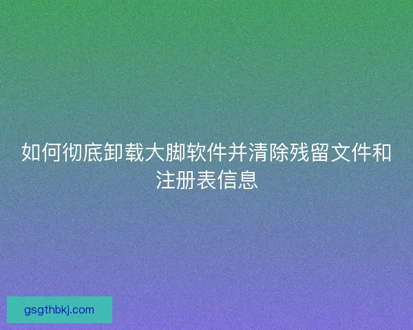 如何彻底卸载大脚软件并清除残留文件和注册表信息