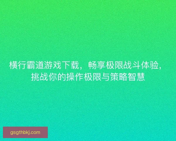 横行霸道游戏下载，畅享极限战斗体验，挑战你的操作极限与策略智慧
