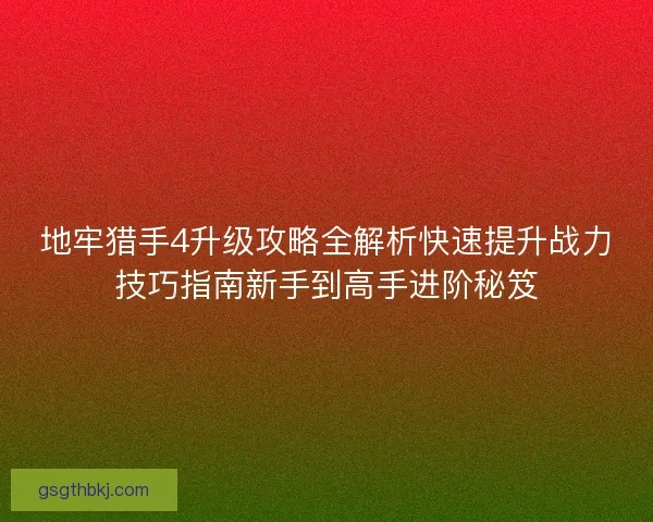 地牢猎手4升级攻略全解析快速提升战力技巧指南新手到高手进阶秘笈