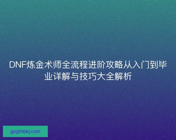 DNF炼金术师全流程进阶攻略从入门到毕业详解与技巧大全解析