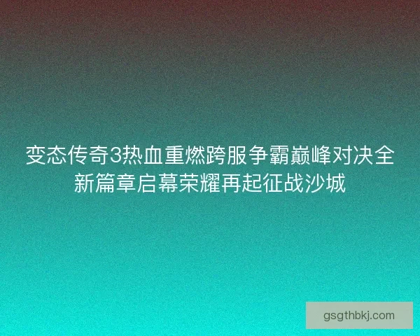 变态传奇3热血重燃跨服争霸巅峰对决全新篇章启幕荣耀再起征战沙城