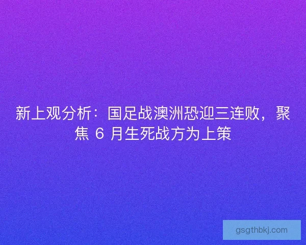 新上观分析：国足战澳洲恐迎三连败，聚焦 6 月生死战方为上策