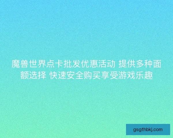 魔兽世界点卡批发优惠活动 提供多种面额选择 快速安全购买享受游戏乐趣