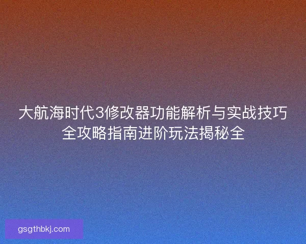 大航海时代3修改器功能解析与实战技巧全攻略指南进阶玩法揭秘全