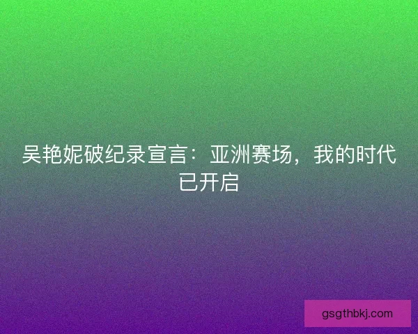 吴艳妮破纪录宣言：亚洲赛场，我的时代已开启