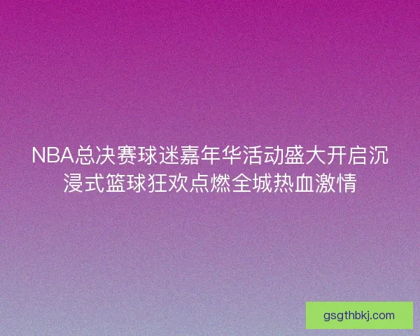NBA总决赛球迷嘉年华活动盛大开启沉浸式篮球狂欢点燃全城热血激情