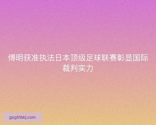 傅明获准执法日本顶级足球联赛彰显国际裁判实力