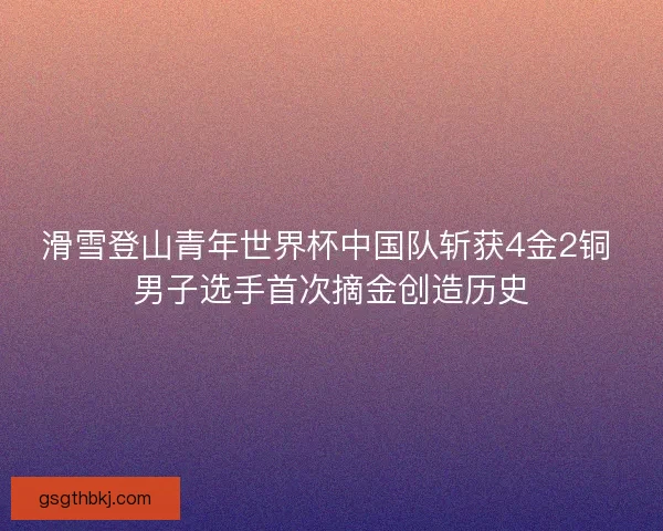 滑雪登山青年世界杯中国队斩获4金2铜 男子选手首次摘金创造历史