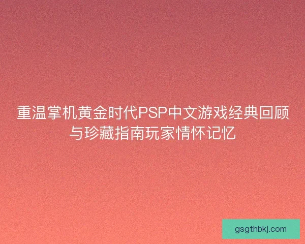 重温掌机黄金时代PSP中文游戏经典回顾与珍藏指南玩家情怀记忆