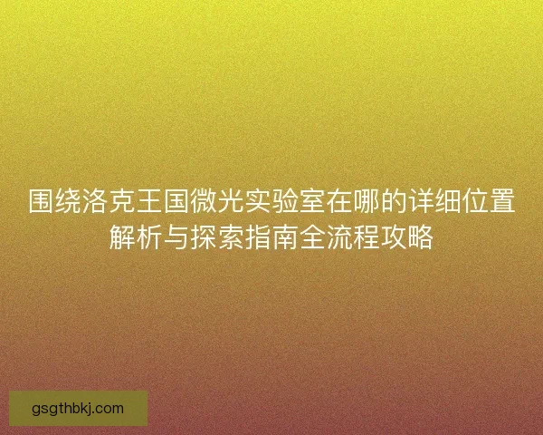 围绕洛克王国微光实验室在哪的详细位置解析与探索指南全流程攻略
