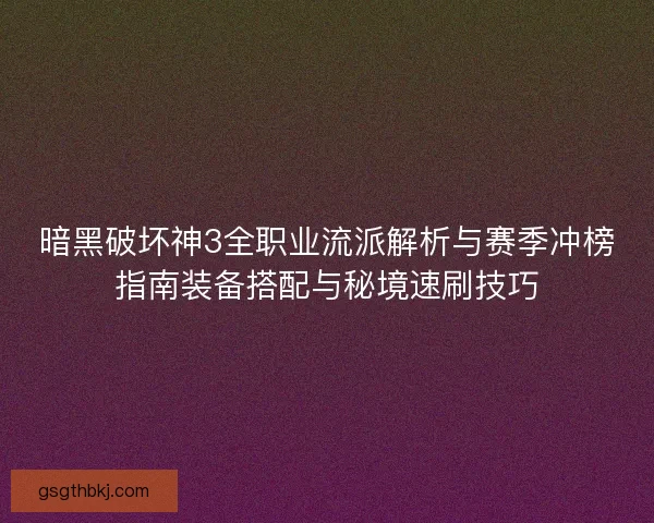 暗黑破坏神3全职业流派解析与赛季冲榜指南装备搭配与秘境速刷技巧