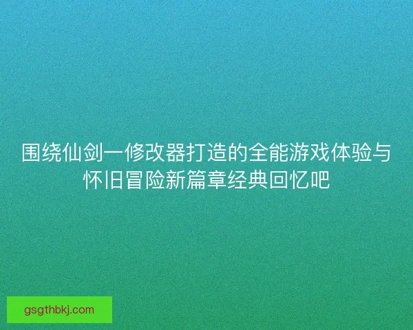 围绕仙剑一修改器打造的全能游戏体验与怀旧冒险新篇章经典回忆吧
