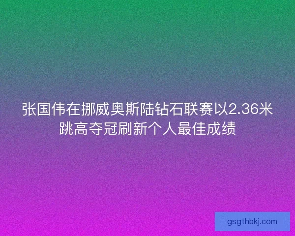 张国伟在挪威奥斯陆钻石联赛以2.36米跳高夺冠刷新个人最佳成绩