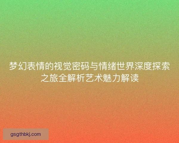 梦幻表情的视觉密码与情绪世界深度探索之旅全解析艺术魅力解读