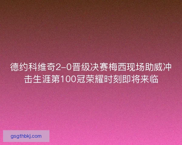 德约科维奇2-0晋级决赛梅西现场助威冲击生涯第100冠荣耀时刻即将来临