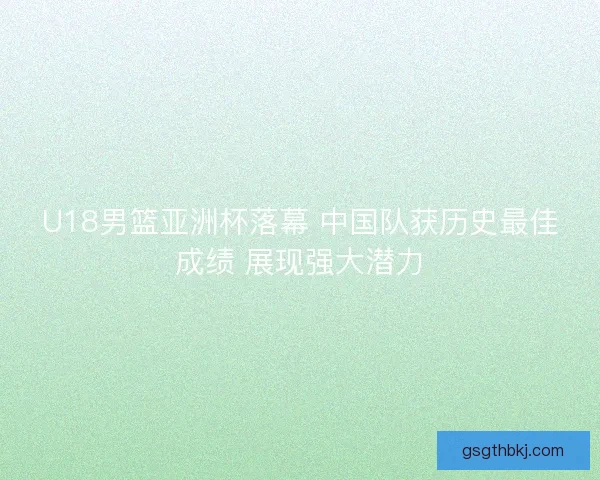 U18男篮亚洲杯落幕 中国队获历史最佳成绩 展现强大潜力